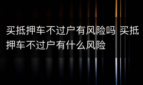 买抵押车不过户有风险吗 买抵押车不过户有什么风险