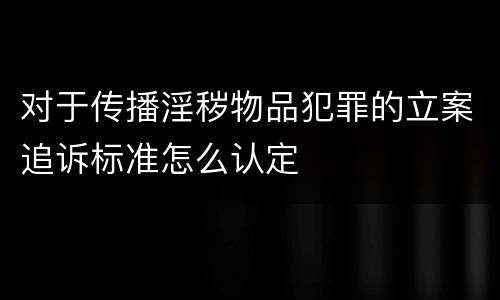 对于传播淫秽物品犯罪的立案追诉标准怎么认定
