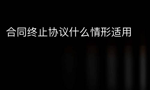 合同终止协议什么情形适用