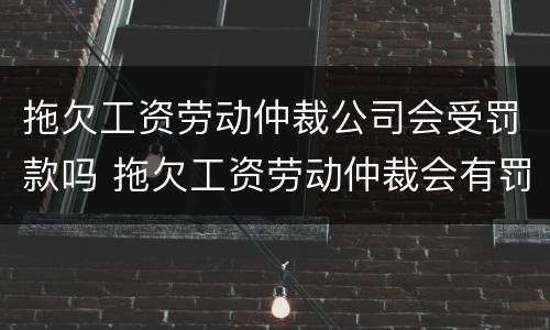 拖欠工资劳动仲裁公司会受罚款吗 拖欠工资劳动仲裁会有罚款吗
