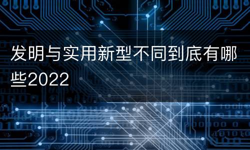 发明与实用新型不同到底有哪些2022