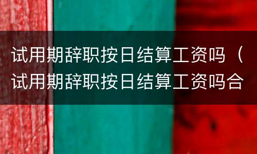 试用期辞职按日结算工资吗（试用期辞职按日结算工资吗合法吗）
