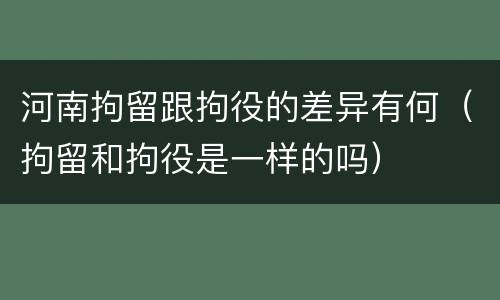 河南拘留跟拘役的差异有何（拘留和拘役是一样的吗）