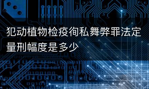 犯动植物检疫徇私舞弊罪法定量刑幅度是多少