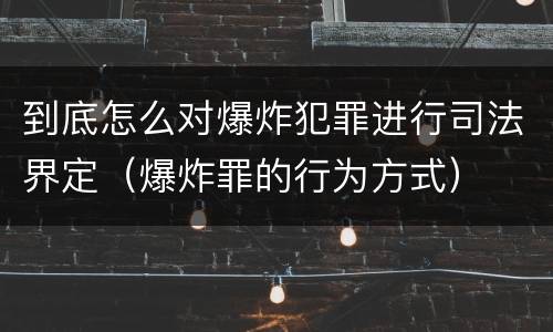 到底怎么对爆炸犯罪进行司法界定（爆炸罪的行为方式）