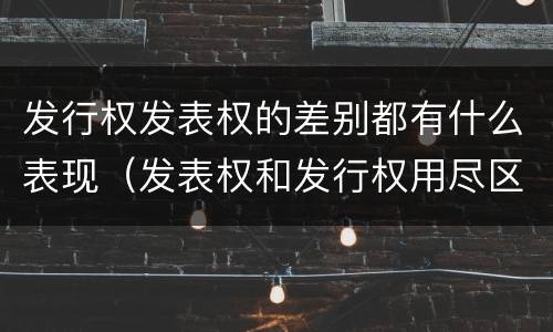 发行权发表权的差别都有什么表现（发表权和发行权用尽区别）