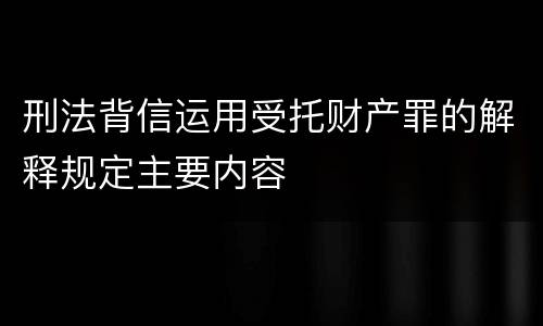 刑法背信运用受托财产罪的解释规定主要内容