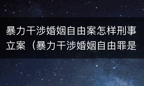 暴力干涉婚姻自由案怎样刑事立案（暴力干涉婚姻自由罪是自诉案件吗）