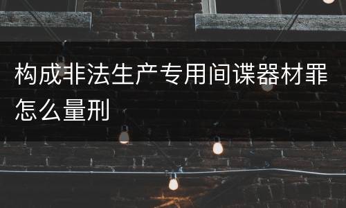 构成非法生产专用间谍器材罪怎么量刑