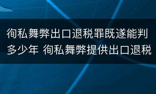 徇私舞弊出口退税罪既遂能判多少年 徇私舞弊提供出口退税凭证罪