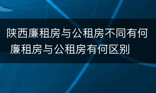陕西廉租房与公租房不同有何 廉租房与公租房有何区别