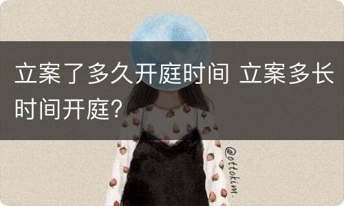 立案了多久开庭时间 立案多长时间开庭?