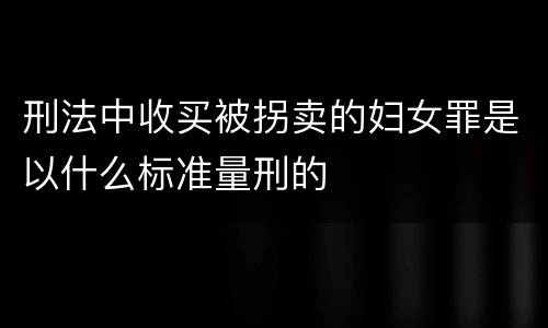 刑法中收买被拐卖的妇女罪是以什么标准量刑的