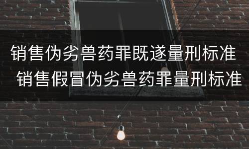 销售伪劣兽药罪既遂量刑标准 销售假冒伪劣兽药罪量刑标准