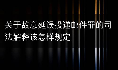 关于故意延误投递邮件罪的司法解释该怎样规定
