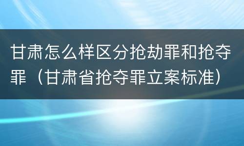 甘肃怎么样区分抢劫罪和抢夺罪（甘肃省抢夺罪立案标准）