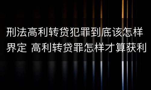 刑法高利转贷犯罪到底该怎样界定 高利转贷罪怎样才算获利