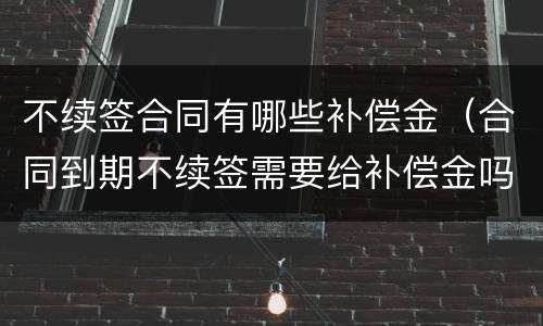 不续签合同有哪些补偿金（合同到期不续签需要给补偿金吗）