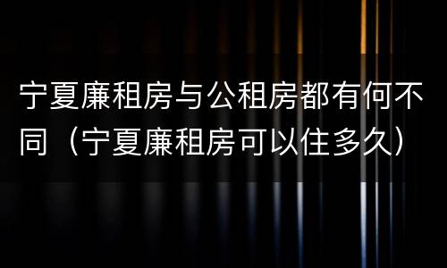 宁夏廉租房与公租房都有何不同（宁夏廉租房可以住多久）