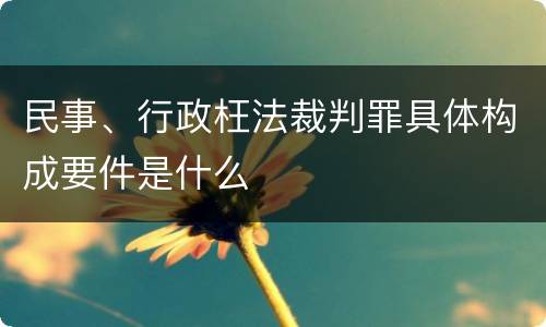 民事、行政枉法裁判罪具体构成要件是什么