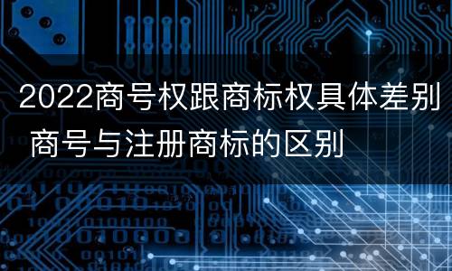 2022商号权跟商标权具体差别 商号与注册商标的区别