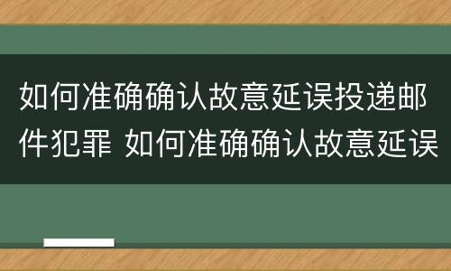 如何准确确认故意延误投递邮件犯罪 如何准确确认故意延误投递邮件犯罪记录