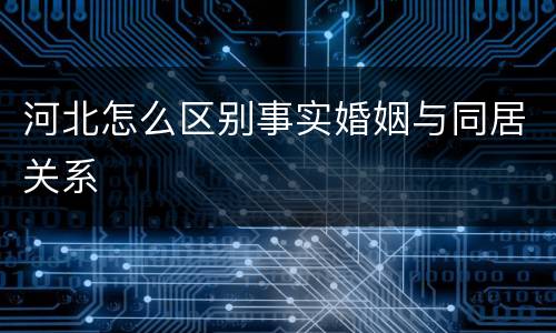 河北怎么区别事实婚姻与同居关系