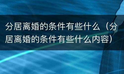 分居离婚的条件有些什么（分居离婚的条件有些什么内容）