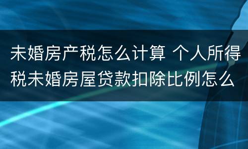 未婚房产税怎么计算 个人所得税未婚房屋贷款扣除比例怎么选
