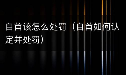 自首该怎么处罚（自首如何认定并处罚）