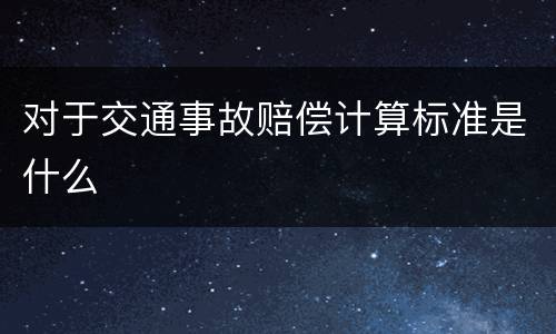 对于交通事故赔偿计算标准是什么