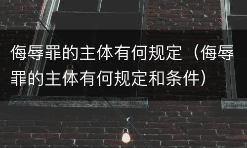 侮辱罪的主体有何规定（侮辱罪的主体有何规定和条件）