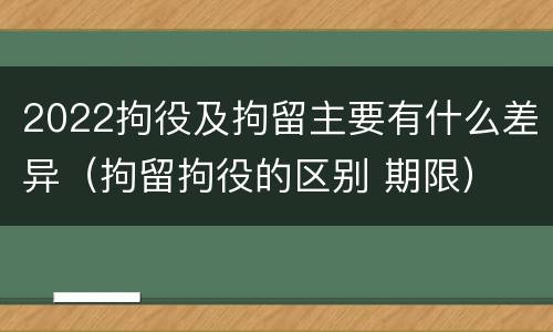 2022拘役及拘留主要有什么差异（拘留拘役的区别 期限）