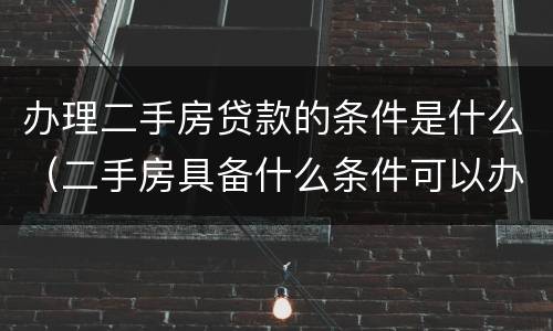 办理二手房贷款的条件是什么（二手房具备什么条件可以办理贷款）
