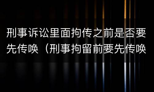 刑事诉讼里面拘传之前是否要先传唤（刑事拘留前要先传唤吗）