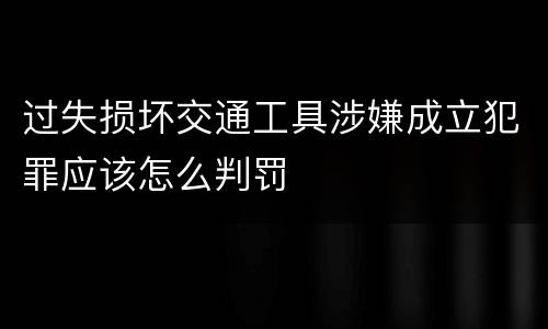 过失损坏交通工具涉嫌成立犯罪应该怎么判罚