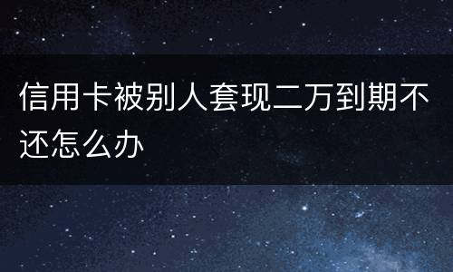 信用卡被别人套现二万到期不还怎么办