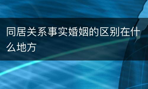 同居关系事实婚姻的区别在什么地方