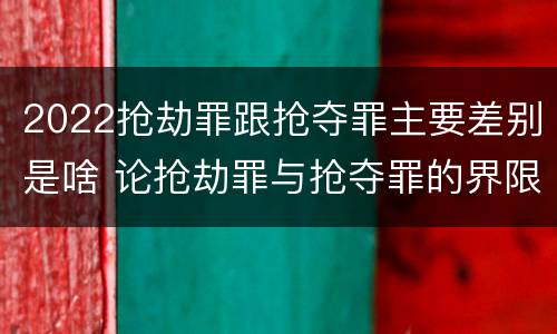 2022抢劫罪跟抢夺罪主要差别是啥 论抢劫罪与抢夺罪的界限