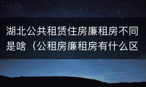 湖北公共租赁住房廉租房不同是啥（公租房廉租房有什么区别?）