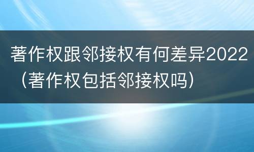 著作权跟邻接权有何差异2022（著作权包括邻接权吗）