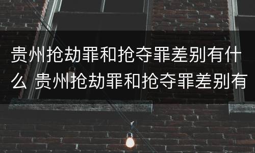 贵州抢劫罪和抢夺罪差别有什么 贵州抢劫罪和抢夺罪差别有什么不同