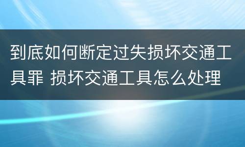 到底如何断定过失损坏交通工具罪 损坏交通工具怎么处理