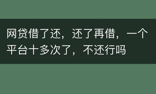 网贷借了还，还了再借，一个平台十多次了，不还行吗