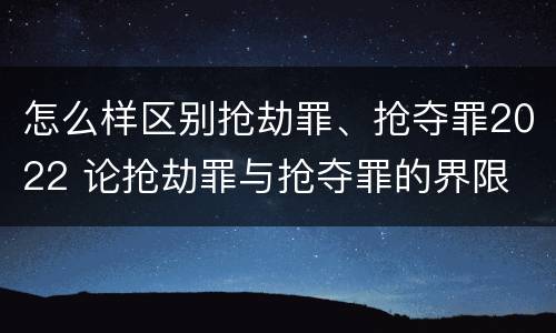 怎么样区别抢劫罪、抢夺罪2022 论抢劫罪与抢夺罪的界限
