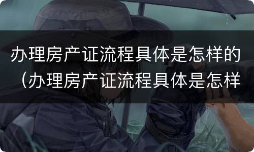 办理房产证流程具体是怎样的（办理房产证流程具体是怎样的呢）