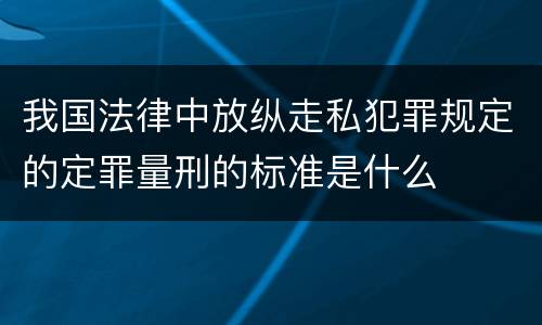 我国法律中放纵走私犯罪规定的定罪量刑的标准是什么