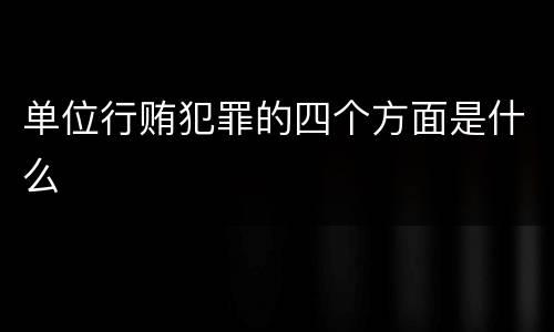 单位行贿犯罪的四个方面是什么