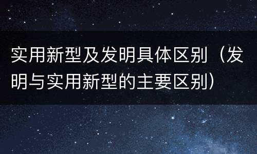 实用新型及发明具体区别（发明与实用新型的主要区别）