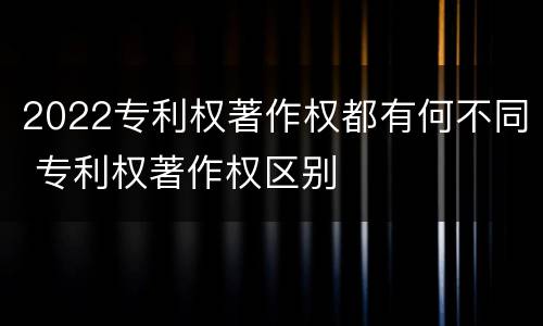 2022专利权著作权都有何不同 专利权著作权区别